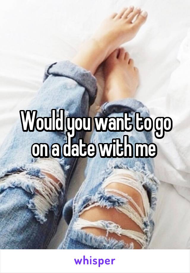 Would you want to go on a date with me 