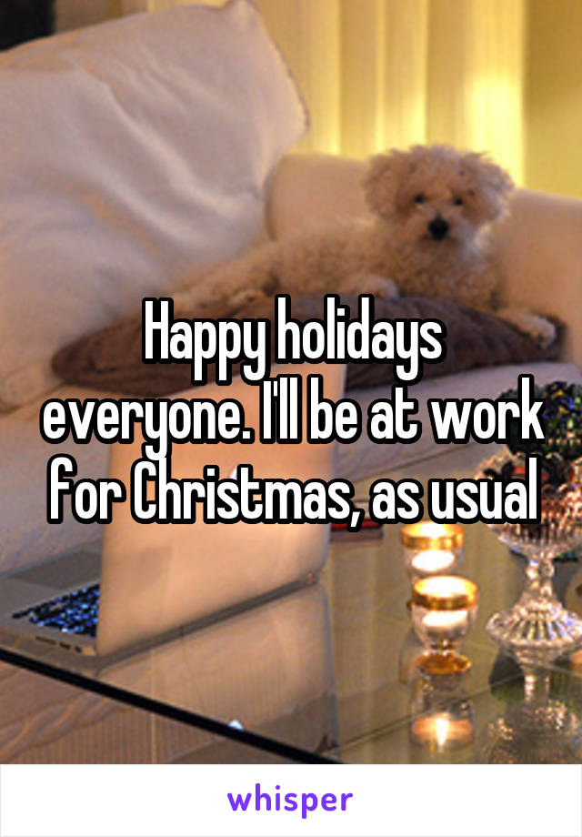 Happy holidays everyone. I'll be at work for Christmas, as usual