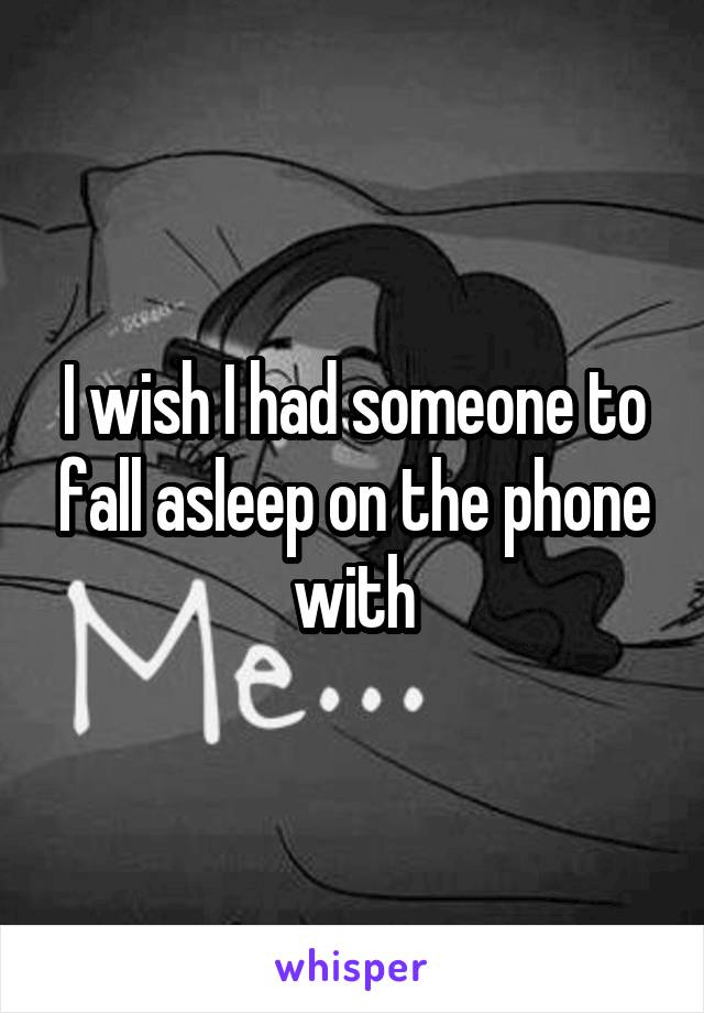 I wish I had someone to fall asleep on the phone with