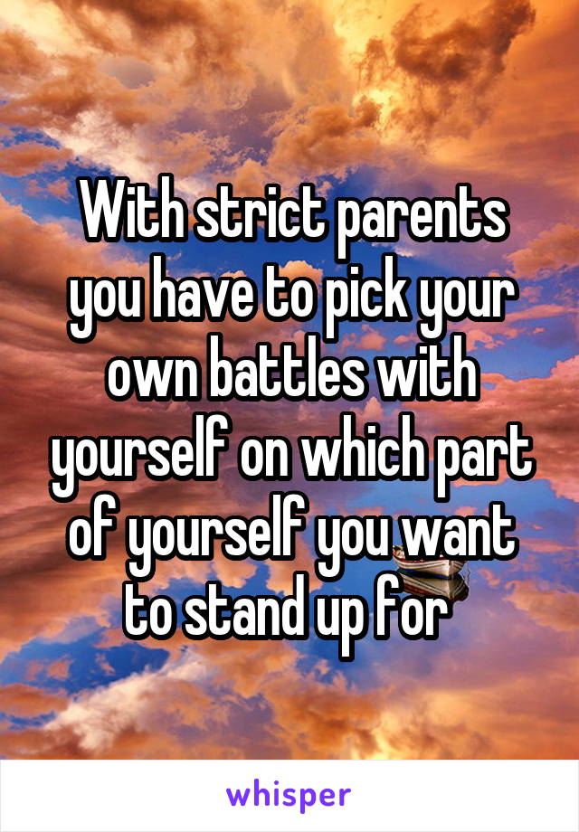 With strict parents you have to pick your own battles with yourself on which part of yourself you want to stand up for 