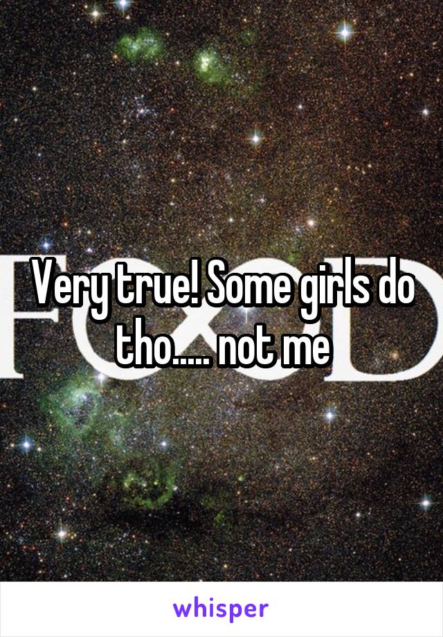 Very true! Some girls do tho..... not me