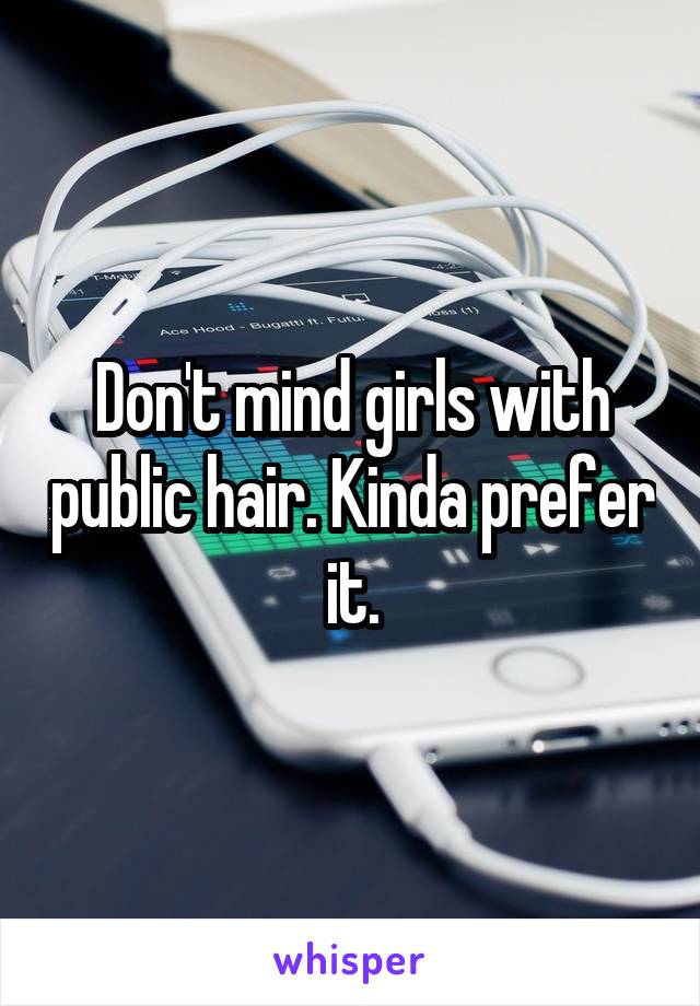 Don't mind girls with public hair. Kinda prefer it.