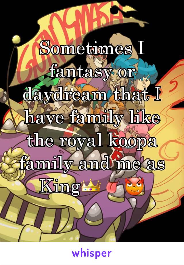 Sometimes I fantasy or daydream that I have family like the royal koopa family and me as King👑👅😈