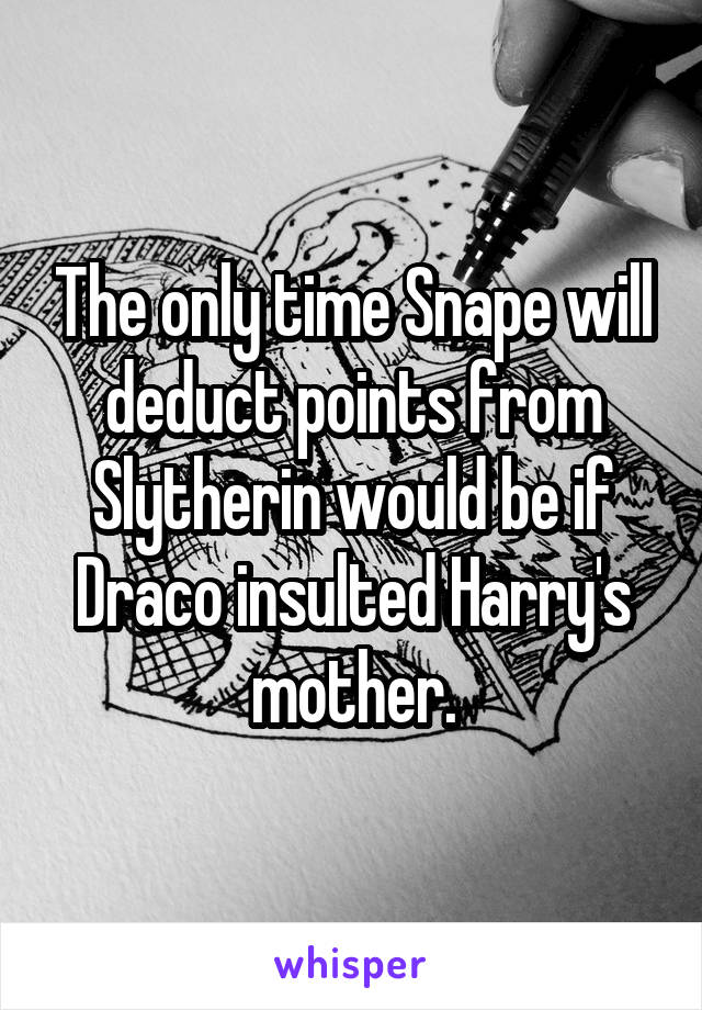 The only time Snape will deduct points from Slytherin would be if Draco insulted Harry's mother.