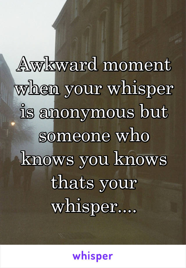 Awkward moment when your whisper is anonymous but someone who knows you knows thats your whisper....