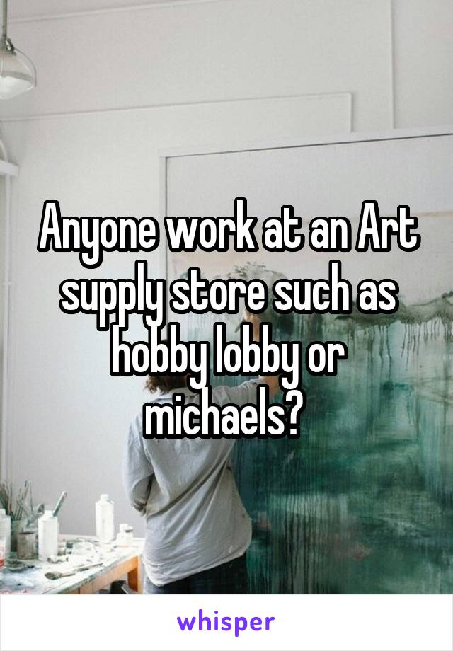 Anyone work at an Art supply store such as hobby lobby or michaels? 