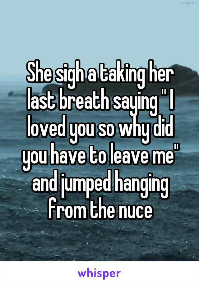 She sigh a taking her last breath saying " I loved you so why did you have to leave me" and jumped hanging from the nuce