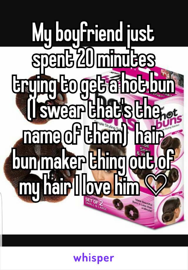 My boyfriend just spent 20 minutes trying to get a hot bun (I swear that's the name of them)  hair bun maker thing out of my hair I love him ♡