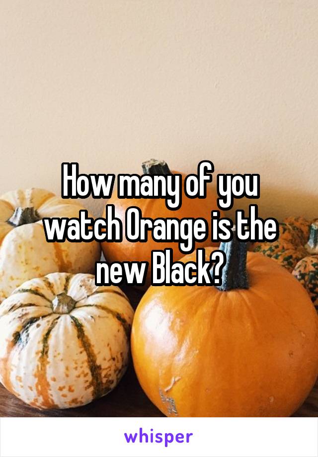 How many of you watch Orange is the new Black?