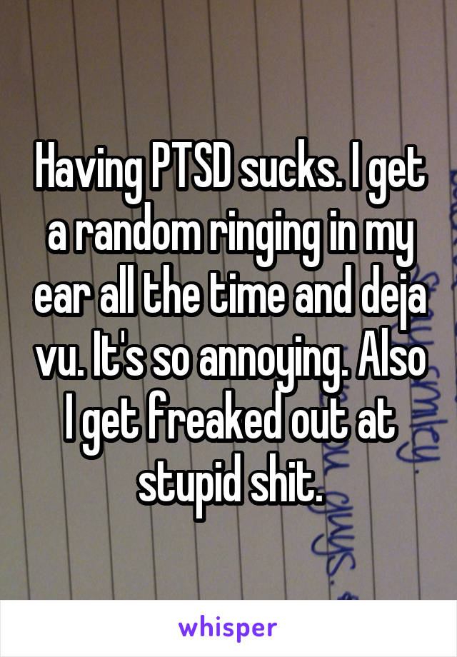 Having PTSD sucks. I get a random ringing in my ear all the time and deja vu. It's so annoying. Also I get freaked out at stupid shit.