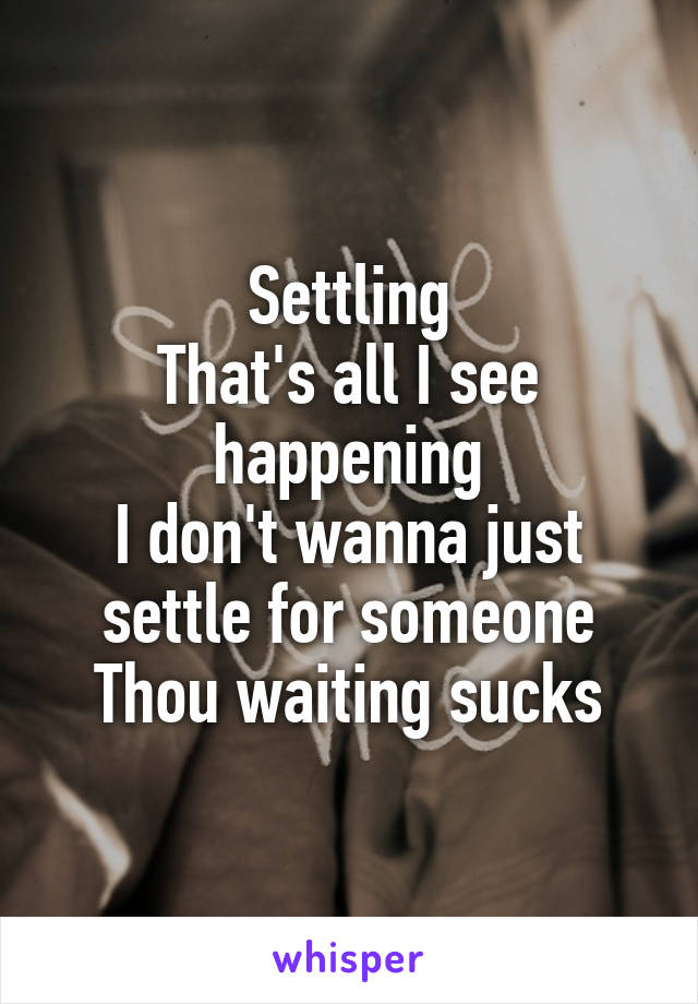 Settling
That's all I see happening
I don't wanna just settle for someone
Thou waiting sucks