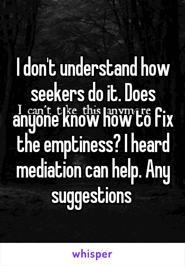 I don't understand how seekers do it. Does anyone know how to fix the emptiness? I heard mediation can help. Any suggestions 