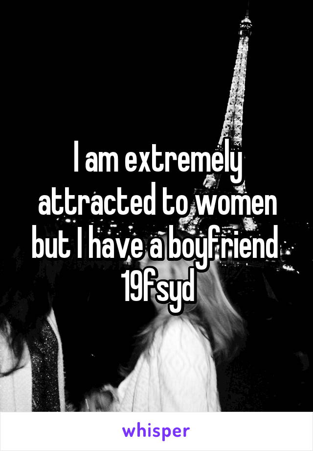 I am extremely attracted to women but I have a boyfriend 
19fsyd