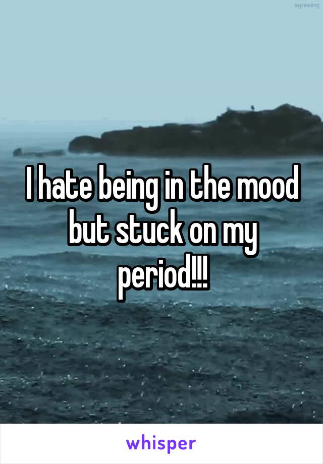 I hate being in the mood but stuck on my period!!!