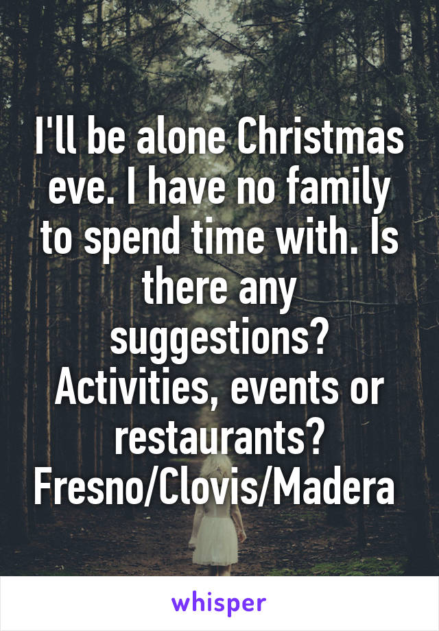 I'll be alone Christmas eve. I have no family to spend time with. Is there any suggestions? Activities, events or restaurants? Fresno/Clovis/Madera 