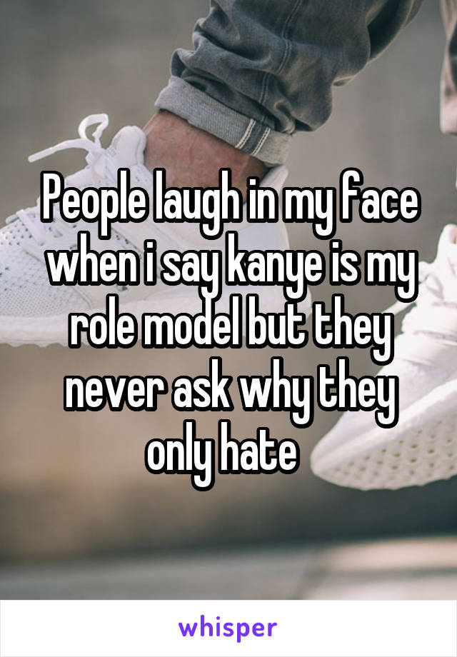 People laugh in my face when i say kanye is my role model but they never ask why they only hate  