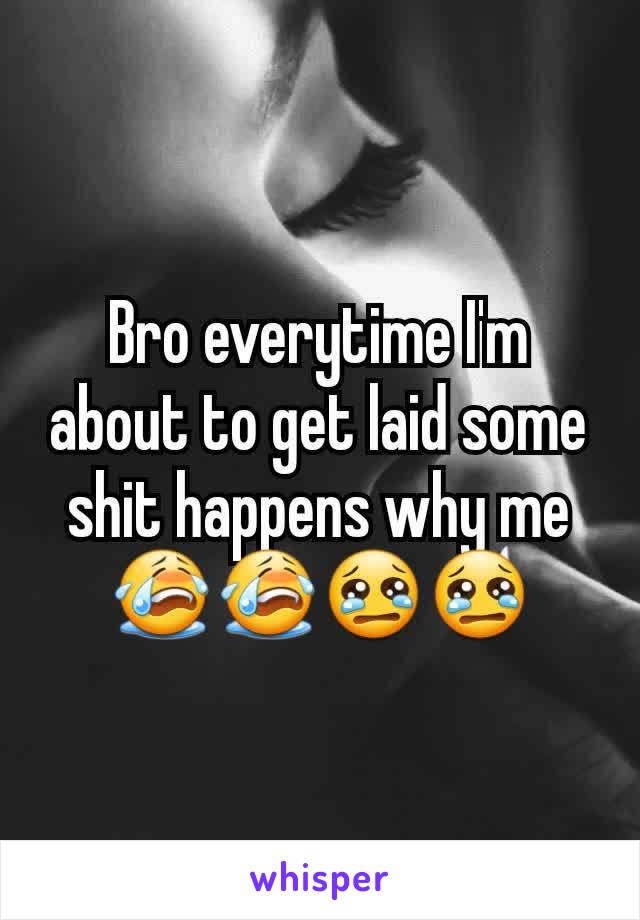 Bro everytime I'm about to get laid some shit happens why me😭😭😢😢