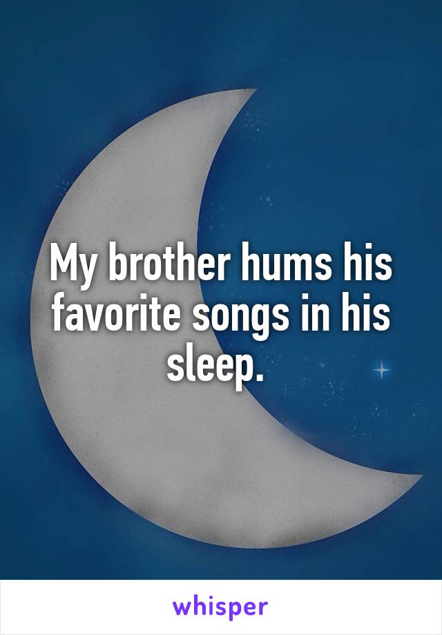 My brother hums his favorite songs in his sleep. 