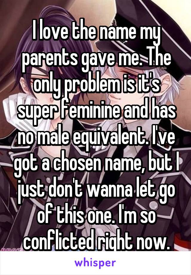 I love the name my parents gave me. The only problem is it's super feminine and has no male equivalent. I've got a chosen name, but I just don't wanna let go of this one. I'm so conflicted right now.