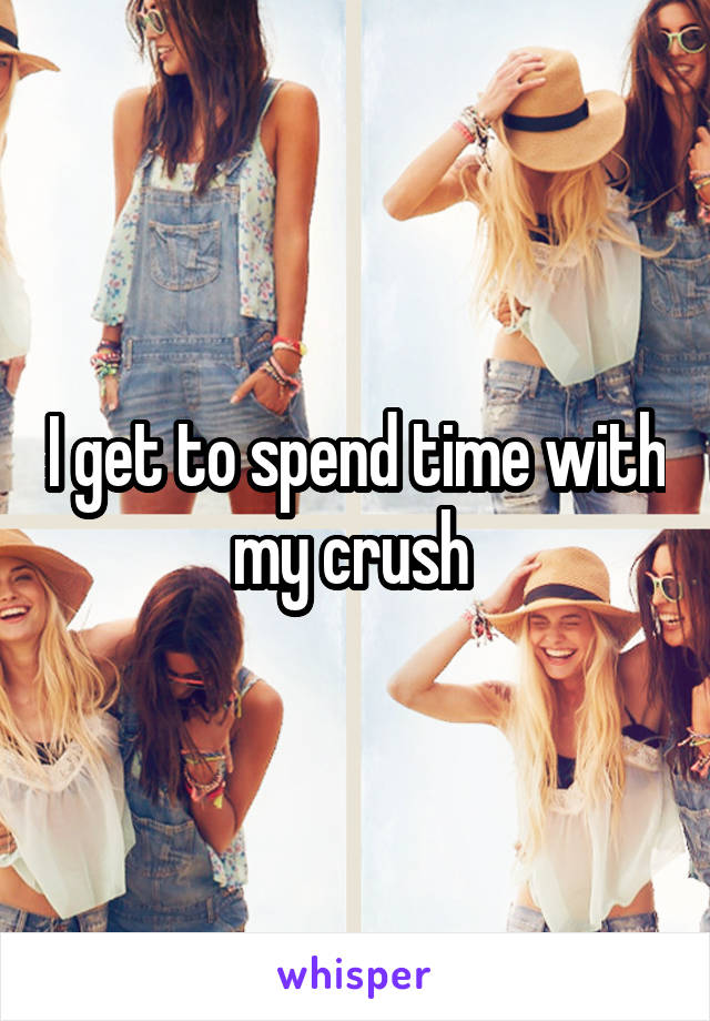 I get to spend time with my crush 