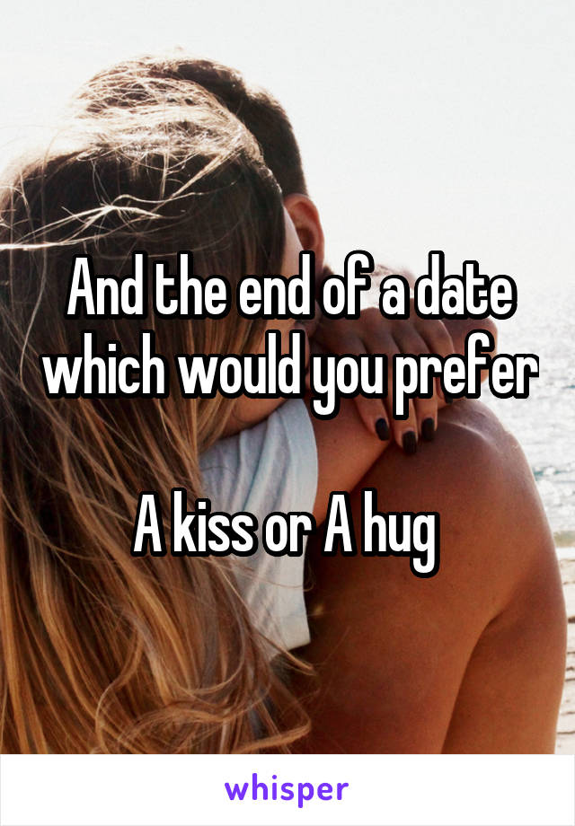 And the end of a date which would you prefer 
A kiss or A hug 