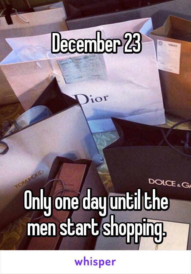 December 23





Only one day until the men start shopping.