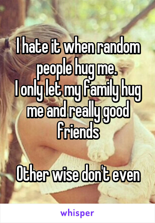 I hate it when random people hug me. 
I only let my family hug me and really good friends

Other wise don't even