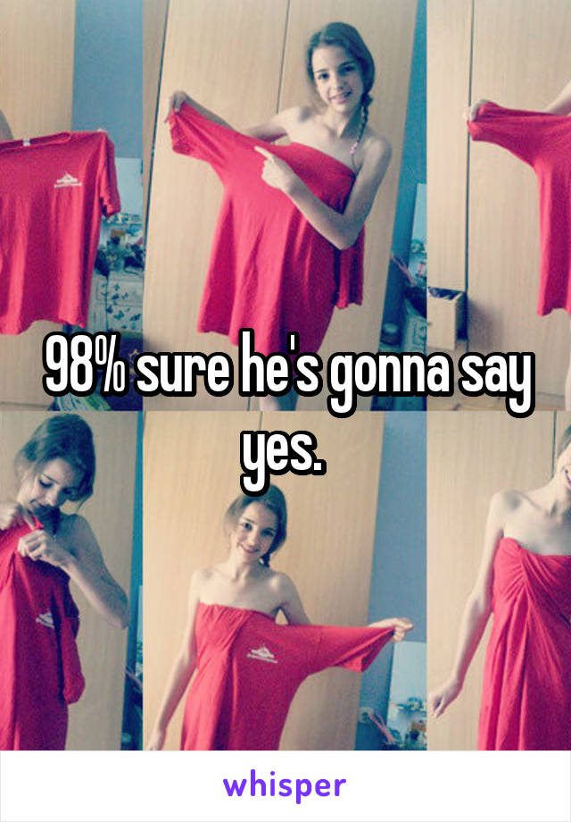 98% sure he's gonna say yes. 