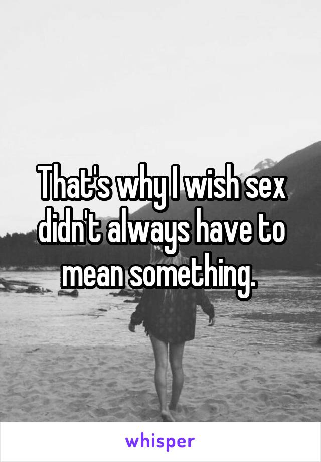 That's why I wish sex didn't always have to mean something. 