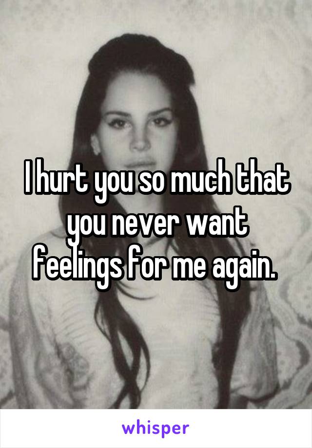 I hurt you so much that you never want feelings for me again. 