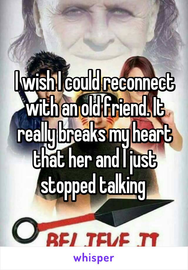 I wish I could reconnect with an old friend. It really breaks my heart that her and I just stopped talking 