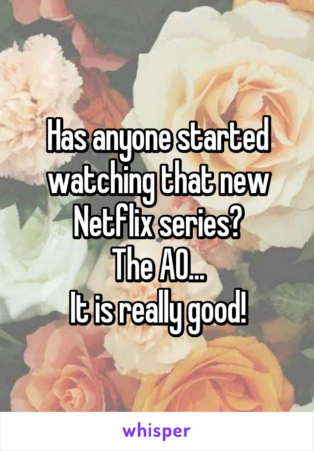 Has anyone started watching that new Netflix series?
The AO...
It is really good!