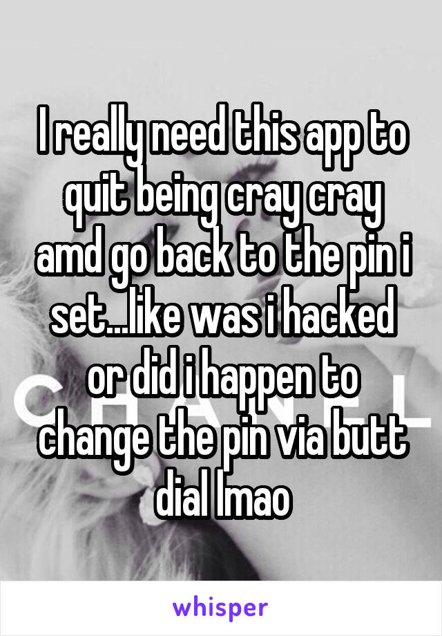 I really need this app to quit being cray cray amd go back to the pin i set...like was i hacked or did i happen to change the pin via butt dial lmao