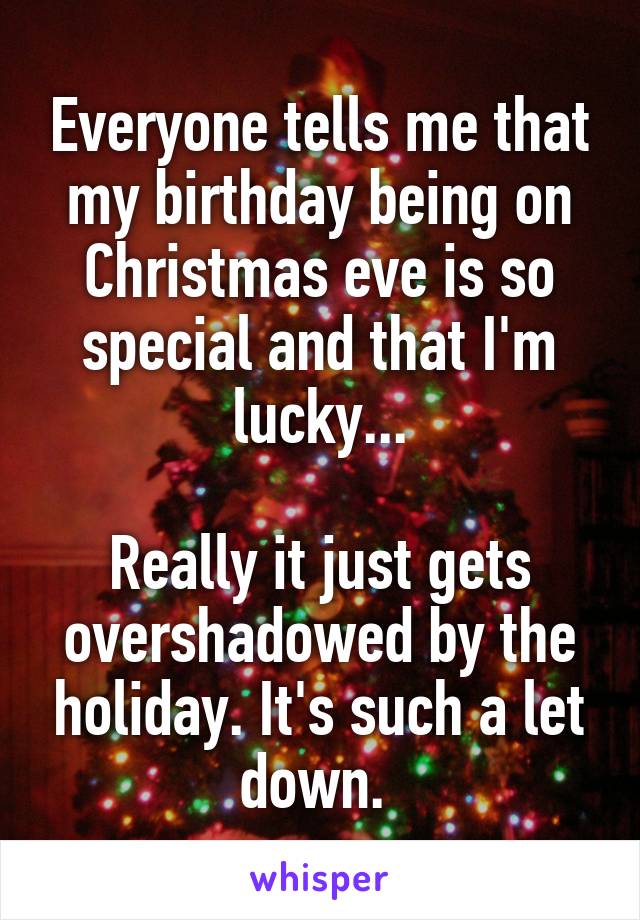 Everyone tells me that my birthday being on Christmas eve is so special and that I'm lucky...

Really it just gets overshadowed by the holiday. It's such a let down. 