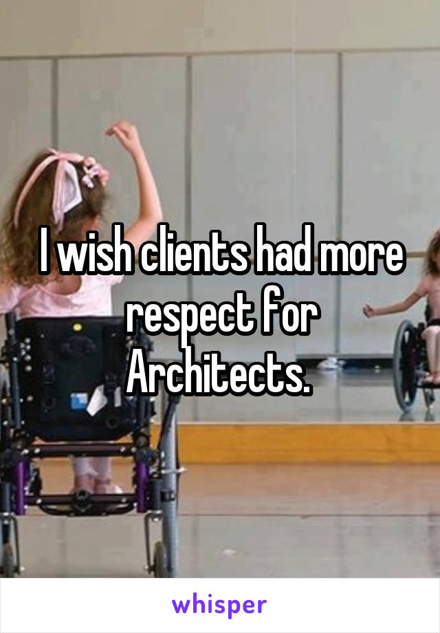 I wish clients had more respect for Architects. 