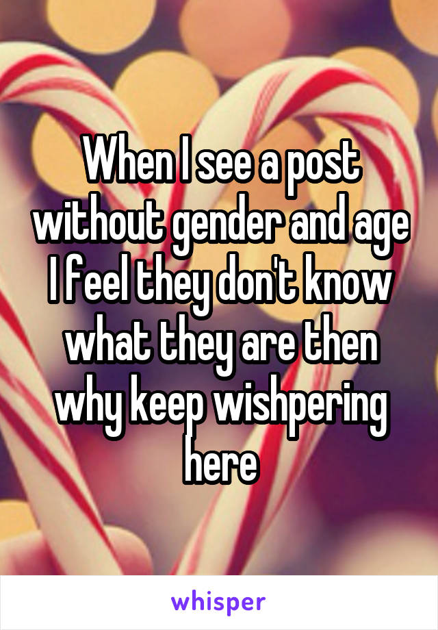 When I see a post without gender and age I feel they don't know what they are then why keep wishpering here