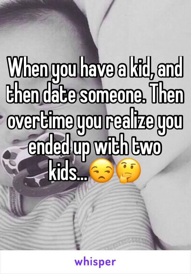 When you have a kid, and then date someone. Then overtime you realize you ended up with two kids...😒🤔