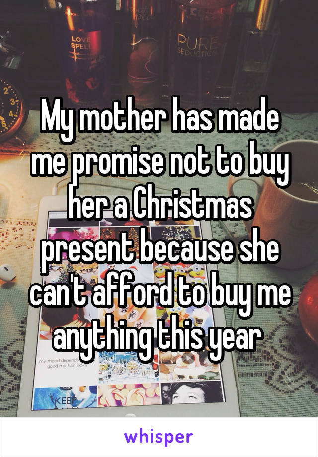 My mother has made me promise not to buy her a Christmas present because she can't afford to buy me anything this year 