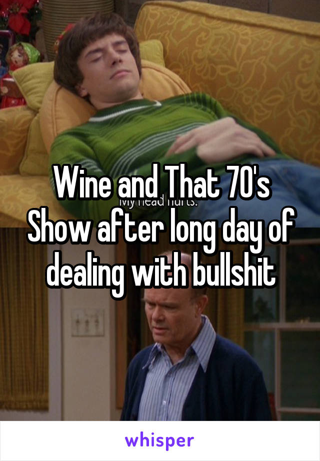 Wine and That 70's Show after long day of dealing with bullshit