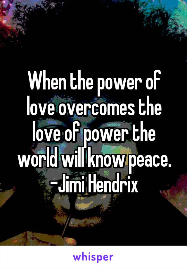 When the power of love overcomes the love of power the world will know peace.
-Jimi Hendrix