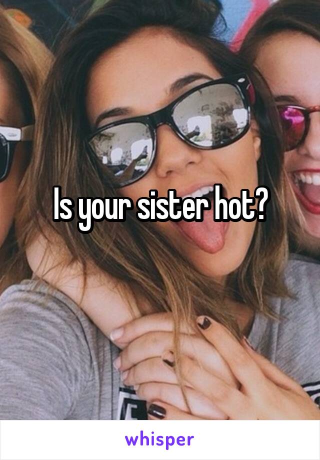 Is your sister hot?
