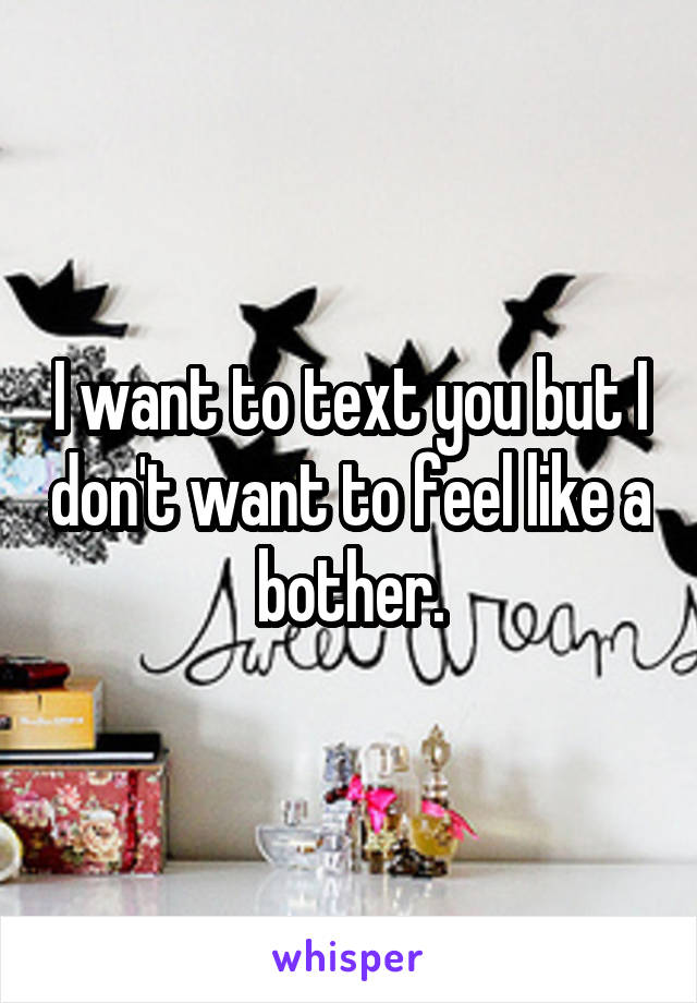 I want to text you but I don't want to feel like a bother.