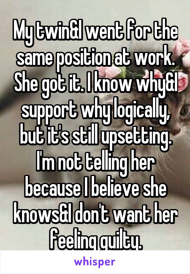 My twin&I went for the same position at work. She got it. I know why&I support why logically, but it's still upsetting. I'm not telling her because I believe she knows&I don't want her feeling guilty.