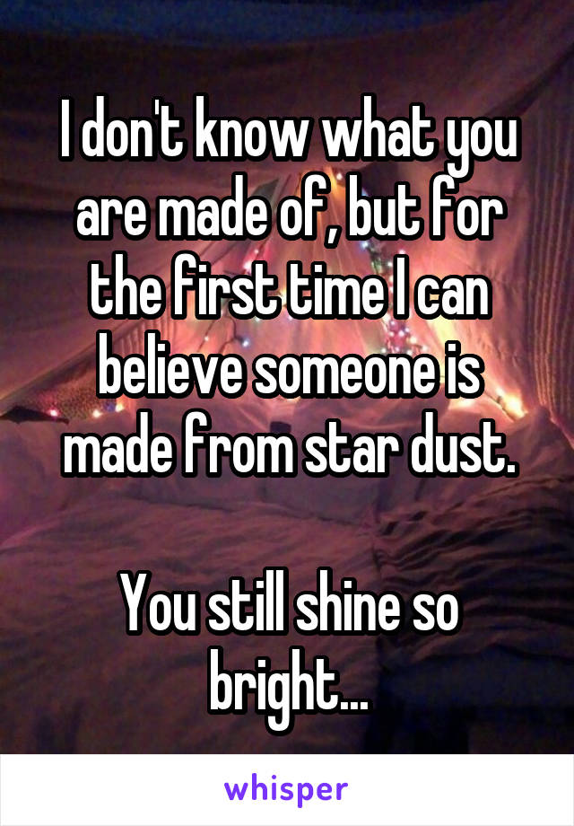 I don't know what you are made of, but for the first time I can believe someone is made from star dust.

You still shine so bright...