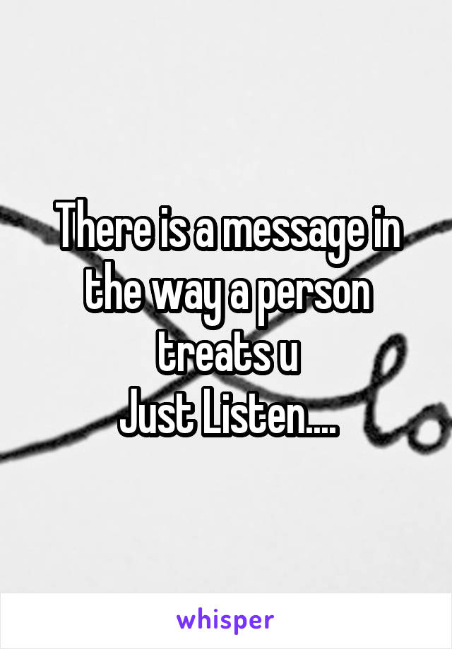 There is a message in the way a person treats u
Just Listen....