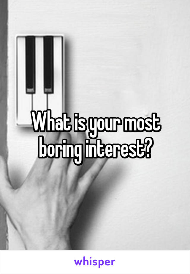 What is your most boring interest?