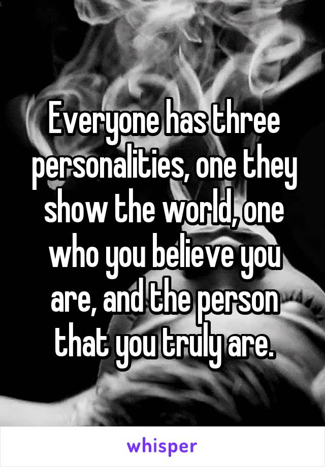 Everyone has three personalities, one they show the world, one who you believe you are, and the person that you truly are.