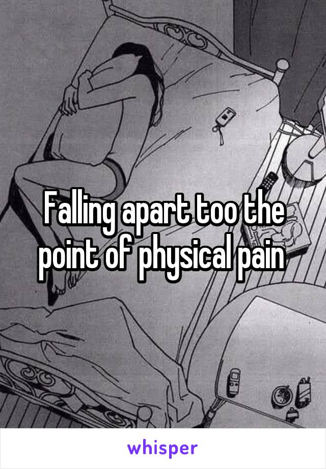 Falling apart too the point of physical pain 