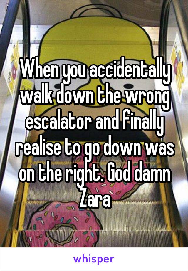 When you accidentally walk down the wrong escalator and finally realise to go down was on the right. God damn Zara