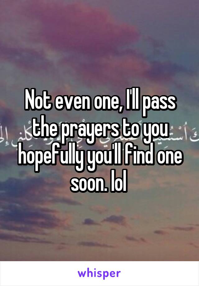 Not even one, I'll pass the prayers to you hopefully you'll find one soon. lol 